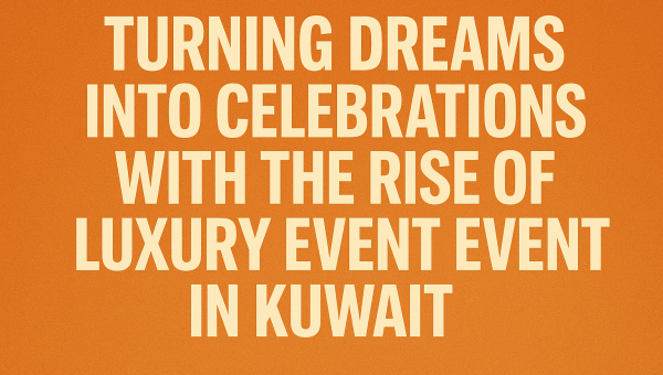 Turning Dreams Into Celebrations with The Rise of Luxury Event Experiences in Kuwait